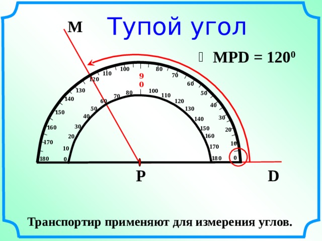 Тупой угол М MPD = 12 0 0 80 100 110 70 90 120 60 130 100 80 50 110 70 140 60 120 40 50 130 150 40 30 140 30 160 150 20 160 20 170 10 170 10 0 180  180 0 Р D Транспортир применяют для измерения углов. 