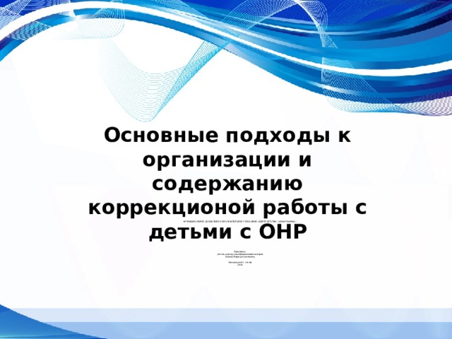Основные подходы к организации и содержанию коррекционой работы с детьми с ОНР МУНИЦИПАЛЬНОЕ ДОШКОЛЬНОЕ ОБРАЗОВАТЕЛЬНОЕ УЧРЕЖДНИЕ «ЦЕНТР ДЕТСТВА «ЖЕМЧУЖИНКА»            Выполнила  учитель-логопед I квалификационной категории  Бабаева Надежда Анатольевна   Московская обл. г. Клин  2018г.                
