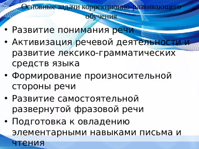 Основные задачи коррекционно-развивающего обучения Развитие понимания речи Активизация речевой деятельности и развитие лексико-грамматических средств языка Формирование произносительной стороны речи Развитие самостоятельной развернутой фразовой речи Подготовка к овладению элементарными навыками письма и чтения 