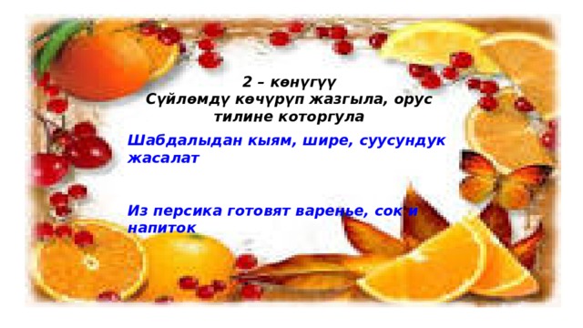 2 – көнүгүү Сүйлөмдү көчүрүп жазгыла, орус тилине которгула  Шабдалыдан кыям, шире, суусундук жасалат   Из персика готовят варенье, сок и напиток   