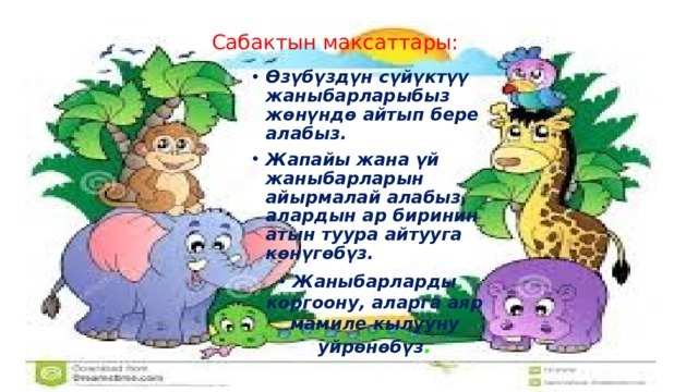 Сабактын максаттары: Өзүбүздүн сүйүктүү жаныбарларыбыз жөнүндө айтып бере алабыз. Жапайы жана үй жаныбарларын айырмалай алабыз, алардын ар биринин атын туура айтууга көнүгөбүз. Жаныбарларды коргоону, аларга аяр мамиле кылууну уйрөнөбүз . 
