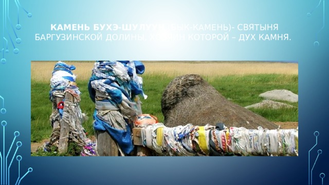 Камень Бухэ-Шулуун (бык-камень)- святыня Баргузинской долины, хозяин которой – дух камня.   