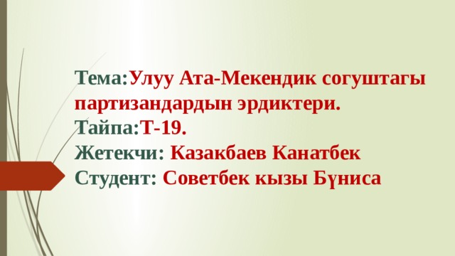 Тема: Улуу Ата-Мекендик согуштагы партизандардын эрдиктери.  Тайпа: Т-19.  Жетекчи: Казакбаев Канатбек  Студент: Советбек кызы Бүниса 