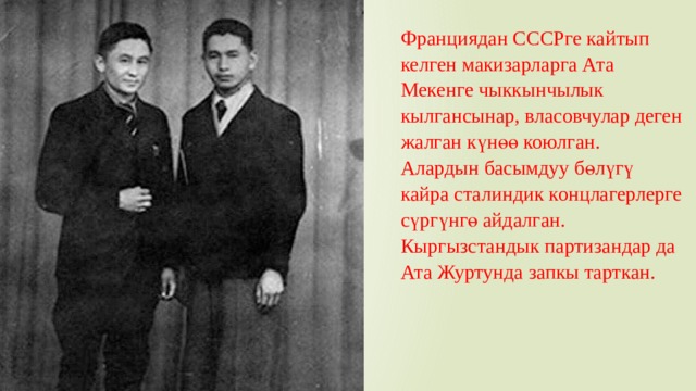 Франциядан СССРге кайтып келген макизарларга Ата Мекенге чыккынчылык кылгансынар, власовчулар деген жалган күнөө коюлган. Алардын басымдуу бөлүгү кайра сталиндик концлагерлерге сүргүнгө айдалган. Кыргызстандык партизандар да Ата Журтунда запкы тарткан. 