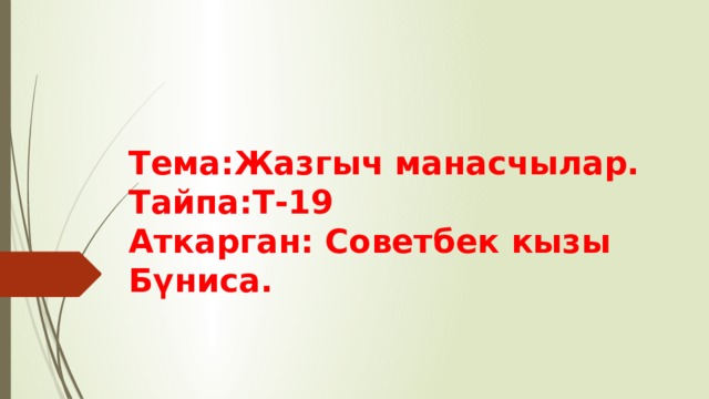 Тема:Жазгыч манасчылар.  Тайпа:Т-19  Аткарган: Советбек кызы Бүниса. 