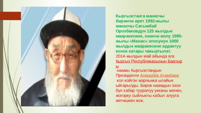 Кыргызстанга манасчы биринчи ирет 1992-жылы манасчы Сагымбай Орозбаковдун 125 жылдык мааракесине, экинчи жолу 1995-жылы «Манас» эпосунун 1000 жылдык мааракесине ардактуу конок катары чакыртылат. 2014-жылдын май айында ага  Кыргыз Республикасынын Баатыры  наамы Кыргызстандын Президенти  Алмазбек Атамбаев  кол койгон жарлыкка ылайык ыйгарылды. Бирок наамдын ээси бул кабар тууралуу укканы менен, жогорку сыйлыкты кабыл алууга жетишкен жок. 