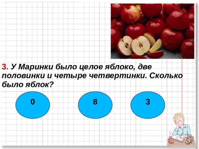 3. У Маринки было целое яблоко, две половинки и четыре четвертинки. Сколько было яблок? 0 8 3  