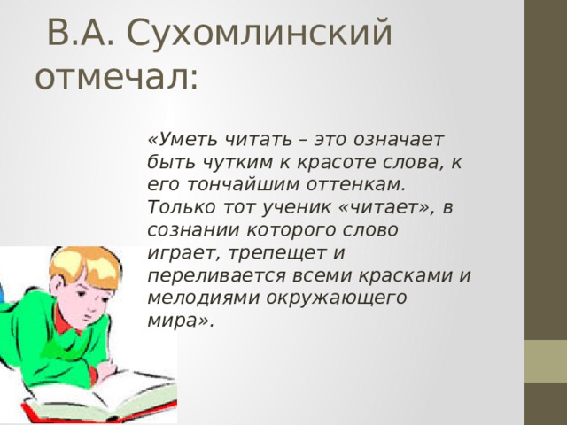  В.А. Сухомлинский отмечал: «Уметь читать – это означает быть чутким к красоте слова, к его тончайшим оттенкам. Только тот ученик «читает», в сознании которого слово играет, трепещет и переливается всеми красками и мелодиями окружающего мира».    