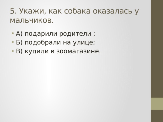 5. Укажи, как собака оказалась у мальчиков. А) подарили родители ; Б) подобрали на улице; В) купили в зоомагазине. 