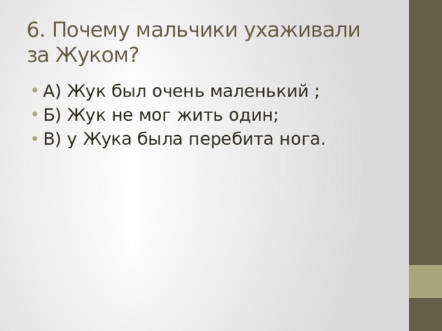 6. Почему мальчики ухаживали за Жуком? А) Жук был очень маленький ; Б) Жук не мог жить один; В) у Жука была перебита нога. 