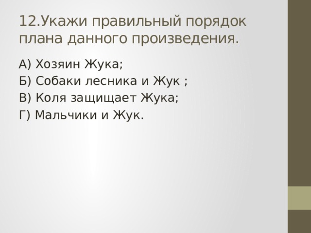 12.Укажи правильный порядок плана данного произведения. А) Хозяин Жука; Б) Собаки лесника и Жук ; В) Коля защищает Жука; Г) Мальчики и Жук. 
