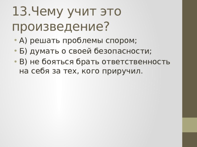 13.Чему учит это произведение? А) решать проблемы спором; Б) думать о своей безопасности; В) не бояться брать ответственность на себя за тех, кого приручил. 