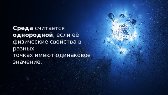 Среда считается однородной , если её физические свойства в разных точках имеют одинаковое значение. 