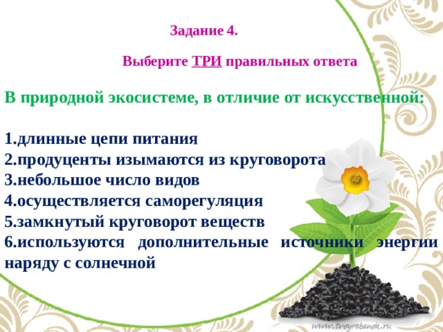 Задание 4. Выберите ТРИ правильных ответа В природной экосистеме, в отличие от искусственной:  длинные цепи питания продуценты изымаются из круговорота небольшое число видов осуществляется саморегуляция замкнутый круговорот веществ используются дополнительные источники энергии наряду с солнечной 