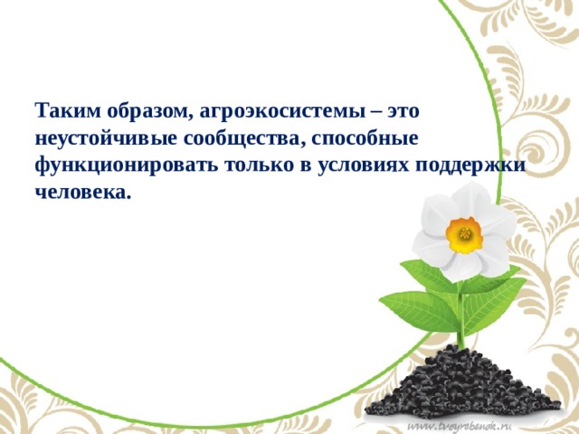 Таким образом, агроэкосистемы – это неустойчивые сообщества, способные функционировать только в условиях поддержки человека.   