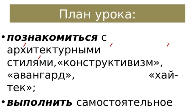  План урока:   познакомиться с архитектурными стилями,«конструктивизм», «авангард», «хай-тек»; выполнить самостоятельное творческое задание. 