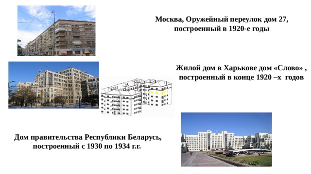 Москва, Оружейный переулок дом 27, построенный в 1920-е годы Жилой дом в Харькове дом «Слово» , построенный в конце 1920 –х  годов  Дом правительства Республики Беларусь, построенный с 1930 по 1934 г.г.  