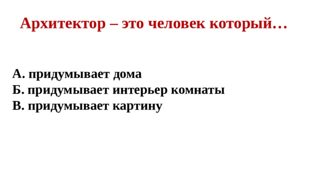 Архитектор – это человек который… А. придумывает дома Б. придумывает интерьер комнаты В. придумывает картину  