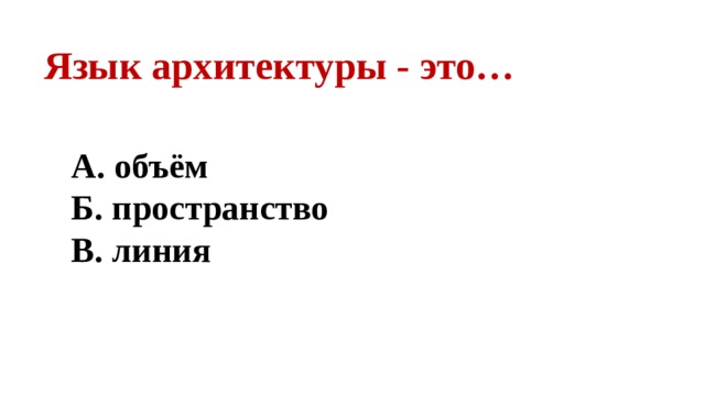 Язык архитектуры - это… А. объём Б. пространство В. линия  