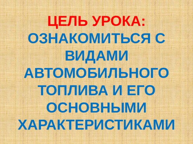 ЦЕЛЬ УРОКА: ОЗНАКОМИТЬСЯ С ВИДАМИ АВТОМОБИЛЬНОГО ТОПЛИВА И ЕГО ОСНОВНЫМИ ХАРАКТЕРИСТИКАМИ 