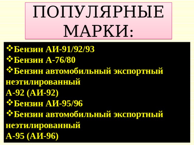 ПОПУЛЯРНЫЕ МАРКИ:  Бензин АИ-91/92/93  Бензин А-76/80  Бензин автомобильный экспортный неэтилированный А-92 (АИ-92)  Бензин АИ-95/96  Бензин автомобильный экспортный неэтилированный А-95 (АИ-96) 