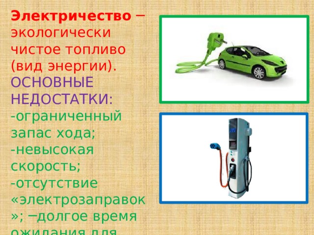 Электричество  ─ экологически чистое топливо (вид энергии).  ОСНОВНЫЕ НЕДОСТАТКИ:  -ограниченный запас хода;  -невысокая скорость;  -отсутствие «электрозаправок»; ─долгое время ожидания для полного заряда батарей.        