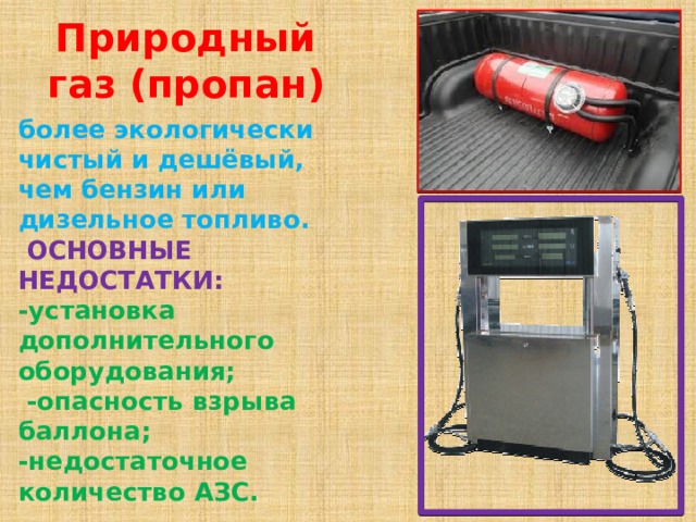 Природный газ (пропан) более экологически чистый и дешёвый, чем бензин или дизельное топливо.  ОСНОВНЫЕ НЕДОСТАТКИ:  -установка дополнительного оборудования;  -опасность взрыва баллона;  -недостаточное количество АЗС. 