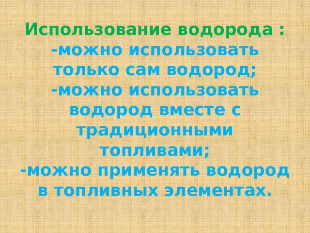 Использование водорода :  -можно использовать только сам водород;  -можно использовать водород вместе с традиционными топливами;  -можно применять водород в топливных элементах.   