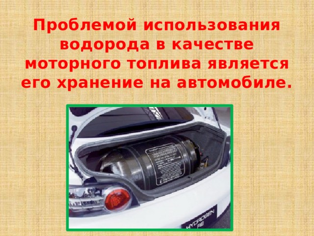 Проблемой использования водорода в качестве моторного топлива является его хранение на автомобиле. 