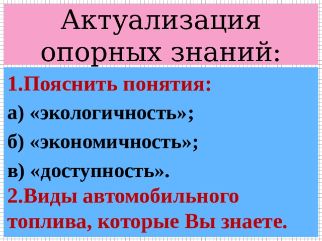 Актуализация опорных знаний: 1.Пояснить понятия: а) «экологичность»; б) «экономичность»; в) «доступность».  2.Виды автомобильного топлива, которые Вы знаете.   