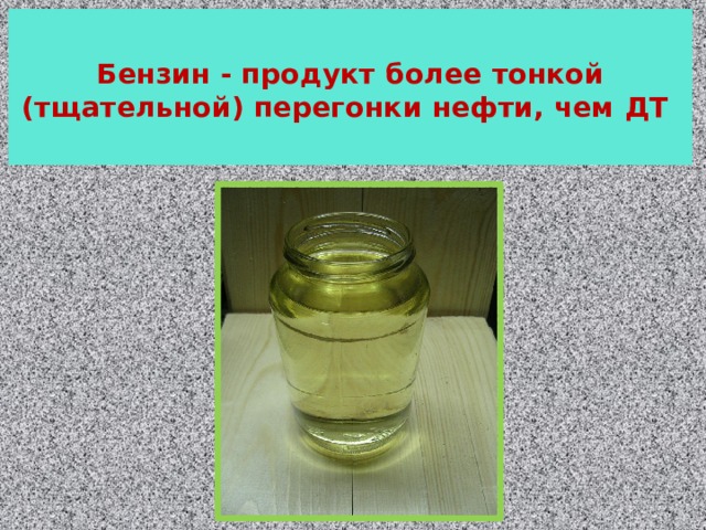 Бензин - продукт более тонкой (тщательной) перегонки нефти, чем ДТ   