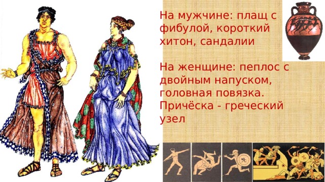 На мужчине: плащ с фибулой, короткий хитон, сандалии На женщине: пеплос с двойным напуском, головная повязка. Причёска - греческий узел 