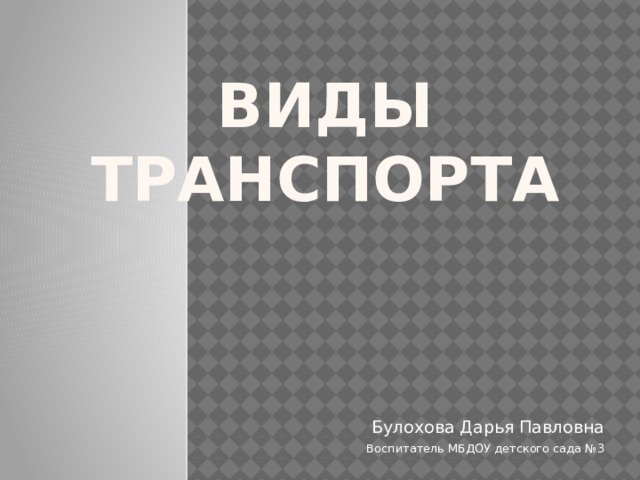 Виды транспорта Булохова Дарья Павловна Воспитатель МБДОУ детского сада №3 