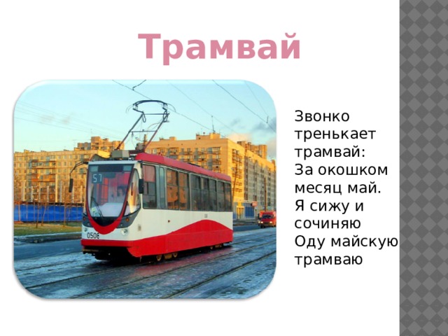 Трамвай Звонко тренькает трамвай: За окошком месяц май. Я сижу и сочиняю Оду майскую трамваю 
