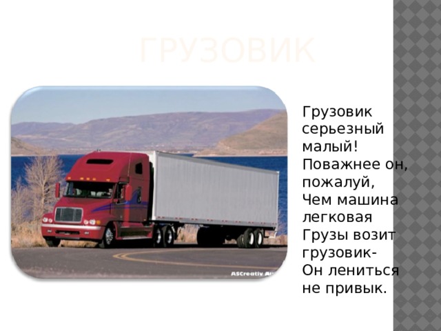 Грузовик Грузовик серьезный малый! Поважнее он, пожалуй, Чем машина легковая Грузы возит грузовик- Он лениться не привык. 