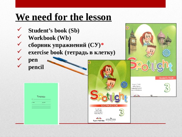We need for the lesson Student’s book (Sb) Workbook (Wb) сборник упражнений (СУ) * exercise book (тетрадь в клетку) pen pencil 