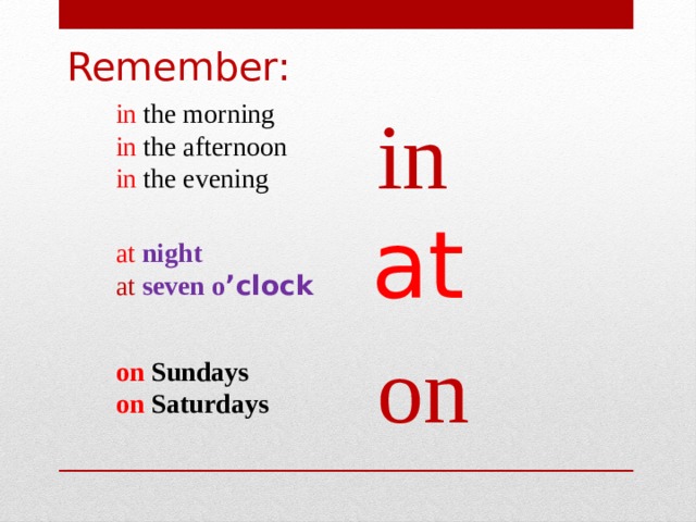 Remember: in the morning in in the afternoon in the evening at  night at  seven o ’clock   on Sundays on Saturdays  at    on 