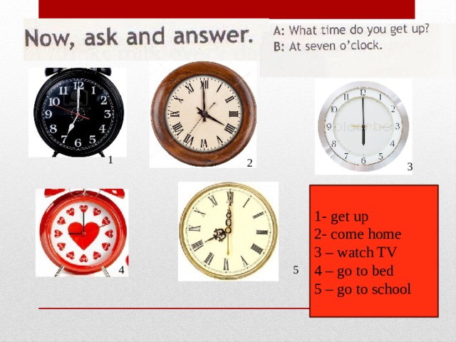 1 2 3 1- get up 2- come home 3 – watch TV 4 – go to bed 5 – go to school 5 4 