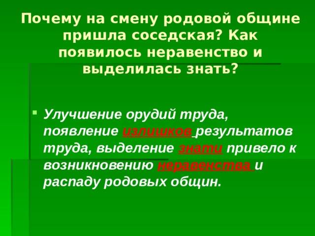 Почему на смену родовой общине пришла соседская? Как появилось неравенство и выделилась знать?   Улучшение орудий труда, появление излишков  результатов труда, выделение знати привело к возникновению неравенства и распаду родовых общин.  
