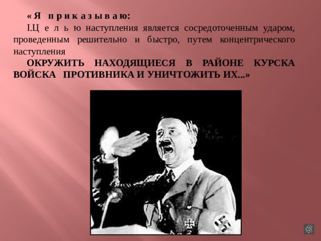 « Я п р и к а з ы в а ю: Ц е л ь ю наступления является сосредоточенным ударом, проведенным решительно и быстро, путем концентрического наступления ОКРУЖИТЬ НАХОДЯЩИЕСЯ В РАЙОНЕ КУРСКА ВОЙСКА ПРОТИВНИКА И УНИЧТОЖИТЬ  ИХ...» 