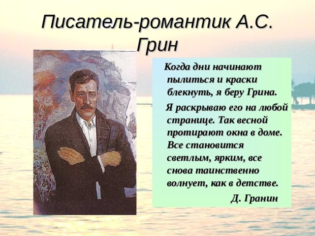 Писатель-романтик А.С. Грин  Когда дни начинают пылиться и краски блекнуть, я беру Грина.  Я раскрываю его на любой странице. Так весной протирают окна в доме. Все становится светлым, ярким, все снова таинственно волнует, как в детстве.  Д. Гранин 