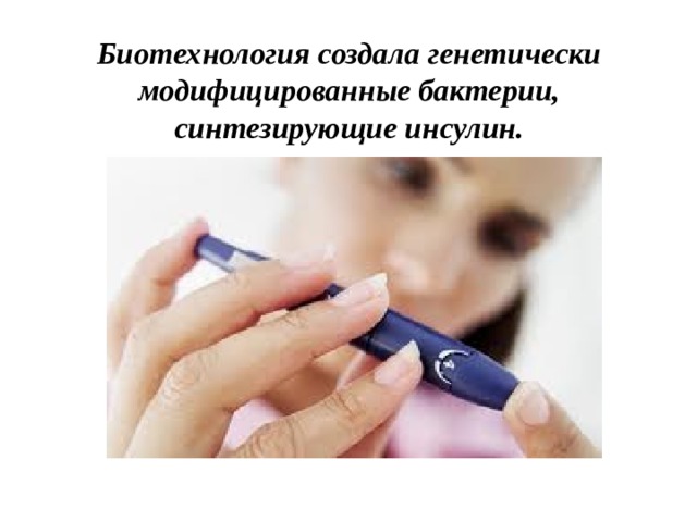 Биотехнология создала генетически модифицированные бактерии, синтезирующие инсулин. 