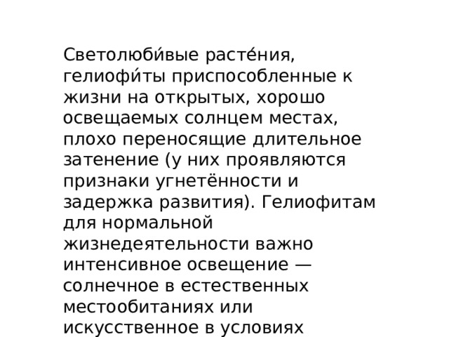 Светолюби́вые расте́ния, гелиофи́ты приспособленные к жизни на открытых, хорошо освещаемых солнцем местах, плохо переносящие длительное затенение (у них проявляются признаки угнетённости и задержка развития). Гелиофитам для нормальной жизнедеятельности важно интенсивное освещение — солнечное в естественных местообитаниях или искусственное в условиях оранжерей или теплиц. 