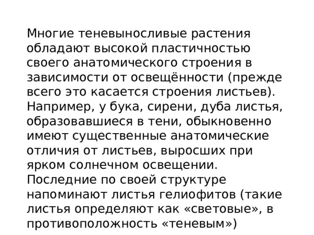 Многие теневыносливые растения обладают высокой пластичностью своего анатомического строения в зависимости от освещённости (прежде всего это касается строения листьев). Например, у бука, сирени, дуба листья, образовавшиеся в тени, обыкновенно имеют существенные анатомические отличия от листьев, выросших при ярком солнечном освещении. Последние по своей структуре напоминают листья гелиофитов (такие листья определяют как «световые», в противоположность «теневым») 