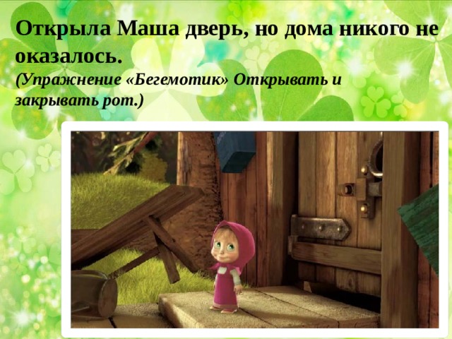 Открыла Маша дверь, но дома никого не оказалось. (Упражнение «Бегемотик» Открывать и закрывать рот.) 