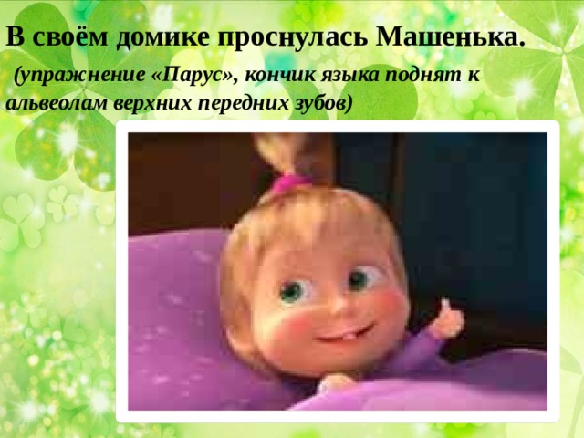 В своём домике проснулась Машенька.  (упражнение «Парус», кончик языка поднят к альвеолам верхних передних зубов) 