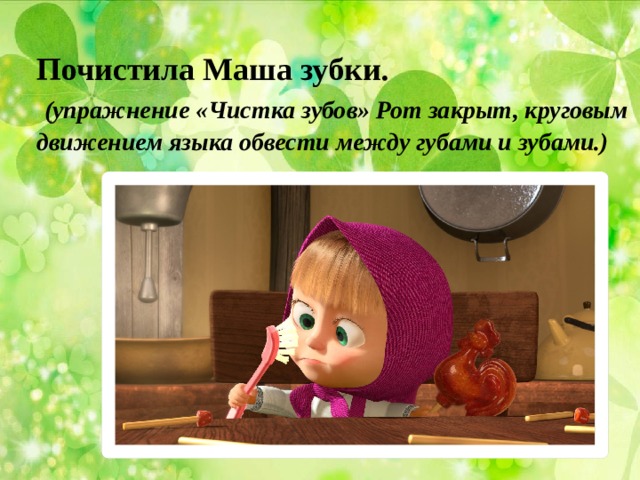 Почистила Маша зубки.  (упражнение «Чистка зубов» Рот закрыт, круговым движением языка обвести между губами и зубами.)  