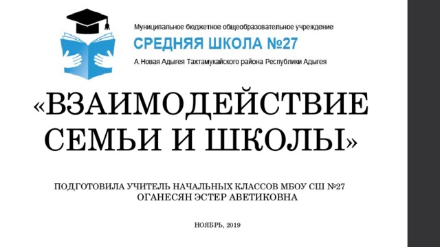 «ВЗАИМОДЕЙСТВИЕ СЕМЬИ И ШКОЛЫ» ПОДГОТОВИЛА УЧИТЕЛЬ НАЧАЛЬНЫХ КЛАССОВ МБОУ СШ №27 ОГАНЕСЯН ЭСТЕР АВЕТИКОВНА НОЯБРЬ, 2019 