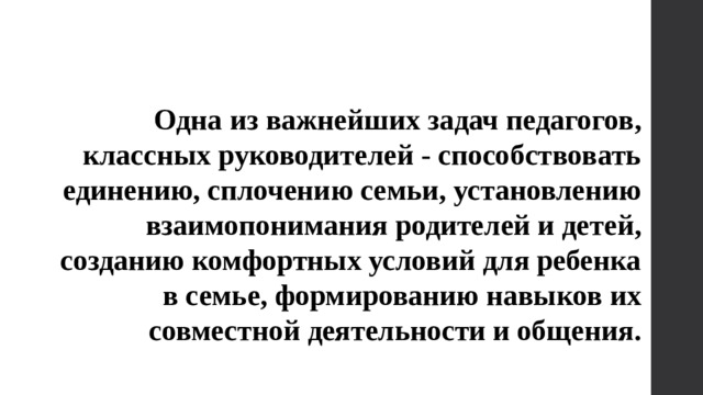 Одна из важнейших задач педагогов, классных руководителей - способствовать единению, сплочению семьи, установлению взаимопонимания родителей и детей, созданию комфортных условий для ребенка в семье, формированию навыков их совместной деятельности и общения. 