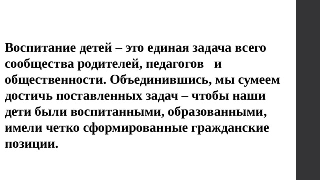 Воспитание детей – это единая задача всего сообщества родителей, педагогов   и общественности. Объединившись, мы сумеем достичь поставленных задач – чтобы наши дети были воспитанными, образованными, имели четко сформированные гражданские позиции.     